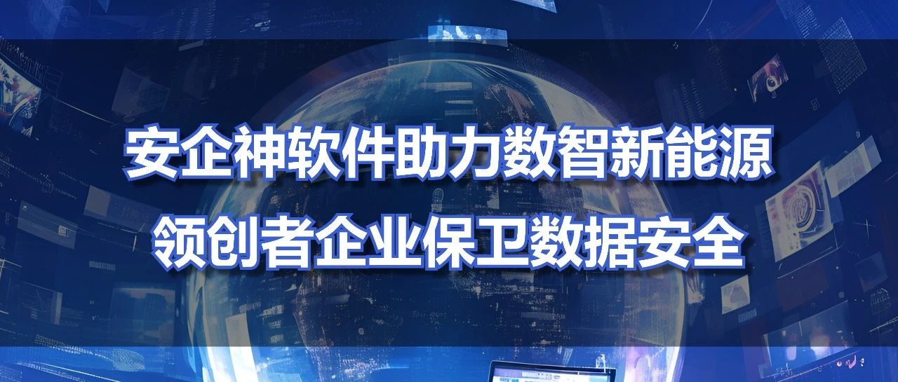 安企神软件助力数智新能源领创者企业保卫数据安全