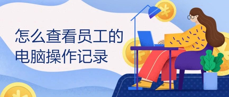 怎么查看员工的电脑操作记录？（老板们收藏好）