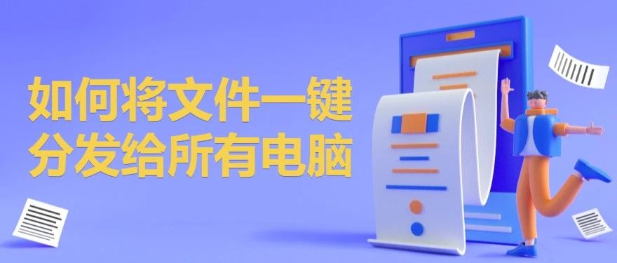 文件分发软件有哪些功能？一文了解帮老板省时省力的文件分发软件