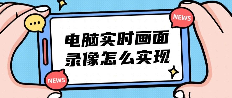 电脑实时画面录像怎么实现？3款工具帮你实现，第三个值得所有企业安装